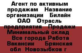 Агент по активным продажам › Название организации ­ Билайн, ОАО › Отрасль предприятия ­ Продажи › Минимальный оклад ­ 1 - Все города Работа » Вакансии   . Брянская обл.,Новозыбков г.